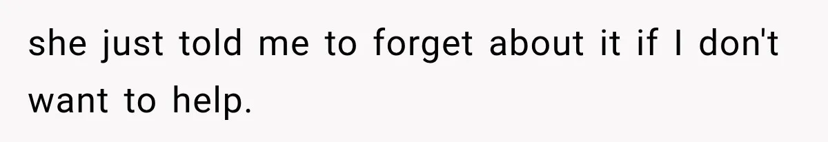 she just told me to forget about it if I don't want to help.