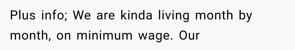 Plus info; We are kinda living month by month, on minimum wage. Our