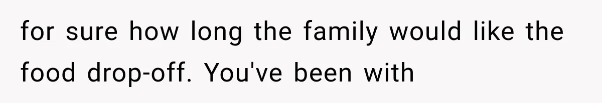 for sure how long the family would like the food drop-off. You've been with