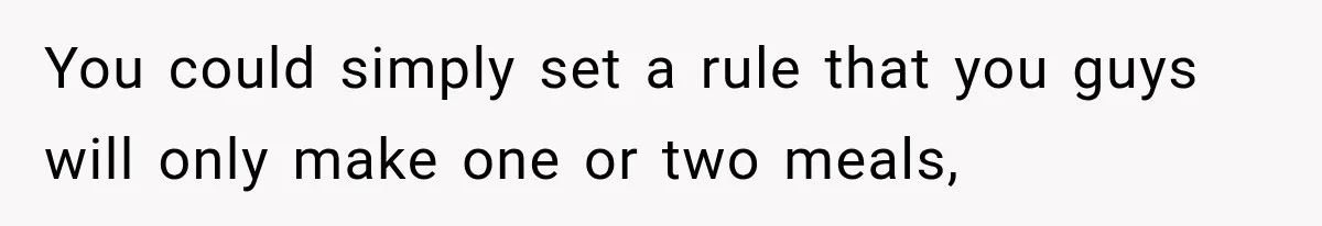 You could simply set a rule that you guys will only make one or two meals,