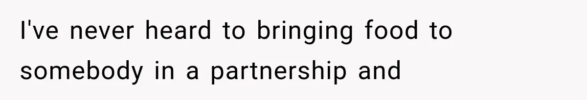I've never heard to bringing food to somebody in a partnership and