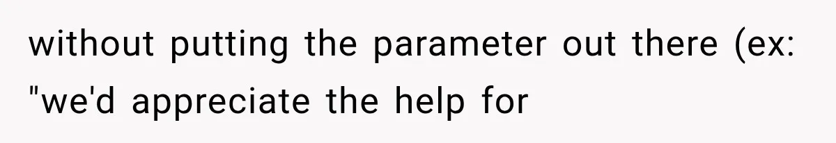 without putting the parameter out there (ex: "we'd appreciate the help for