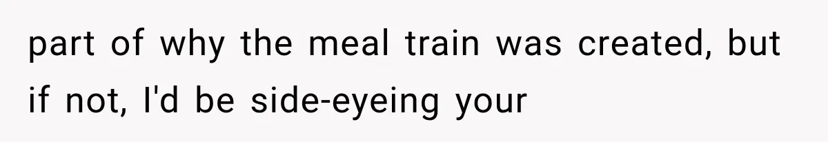 part of why the meal train was created, but if not, I'd be side-eyeing your