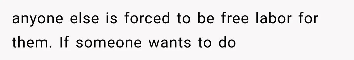 anyone else is forced to be free labor for them. If someone wants to do