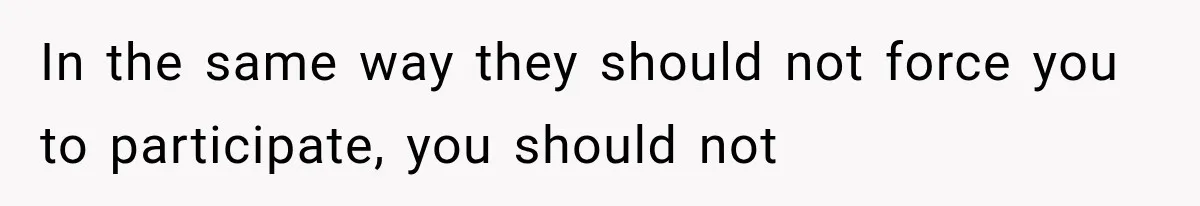In the same way they should not force you to participate, you should not