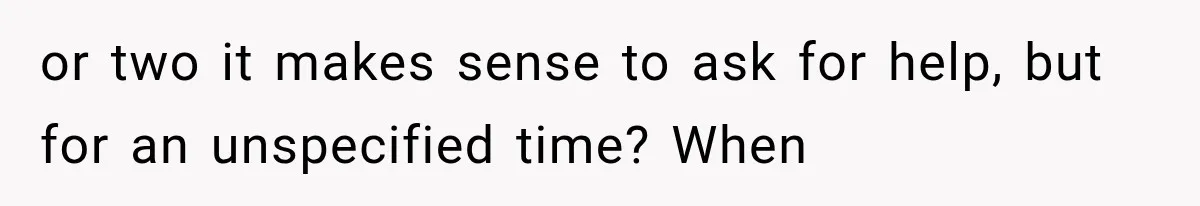 or two it makes sense to ask for help, but for an unspecified time? When
