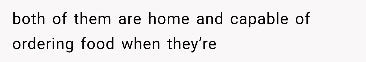 both of them are home and capable of ordering food when they’re