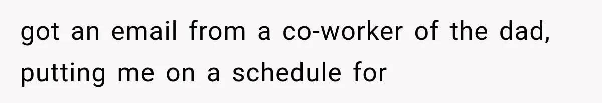 got an email from a co-worker of the dad, putting me on a schedule for