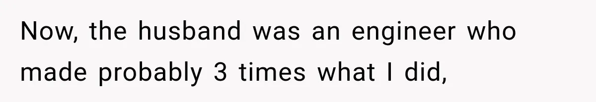 Now, the husband was an engineer who made probably 3 times what I did,