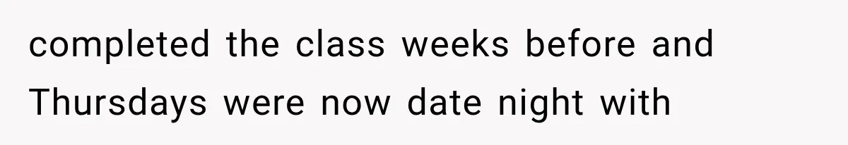 completed the class weeks before and Thursdays were now date night with