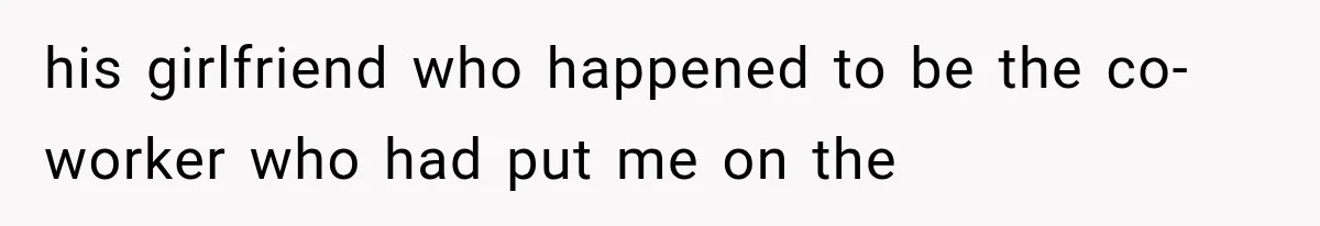 his girlfriend who happened to be the co-worker who had put me on the