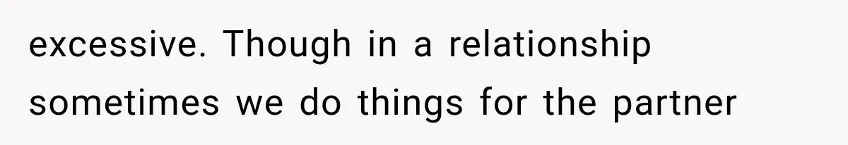 excessive. Though in a relationship sometimes we do things for the partner