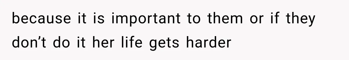 because it is important to them or if they don’t do it her life gets harder