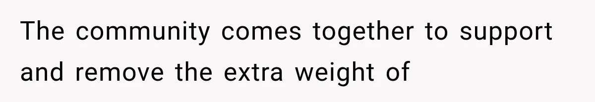 The community comes together to support and remove the extra weight of