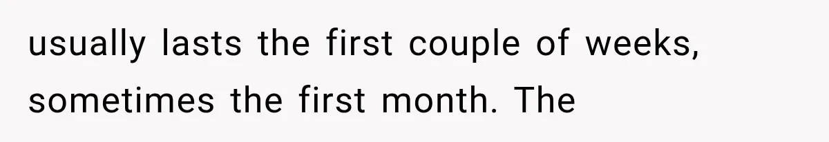 usually lasts the first couple of weeks, sometimes the first month. The