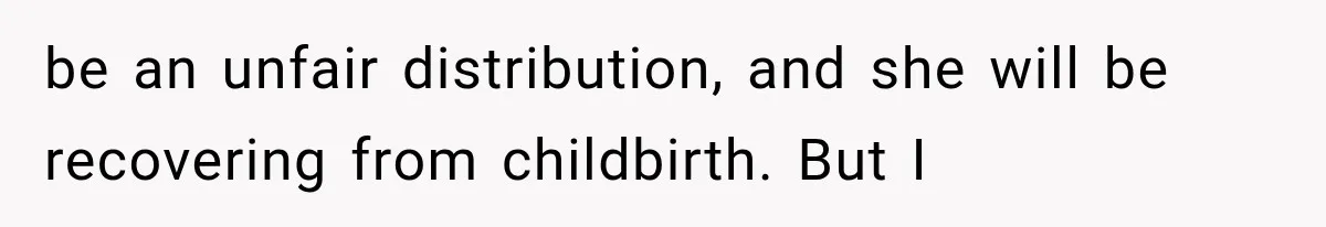 be an unfair distribution, and she will be recovering from childbirth. But I