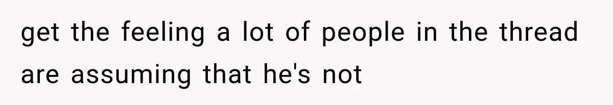 get the feeling a lot of people in the thread are assuming that he's not
