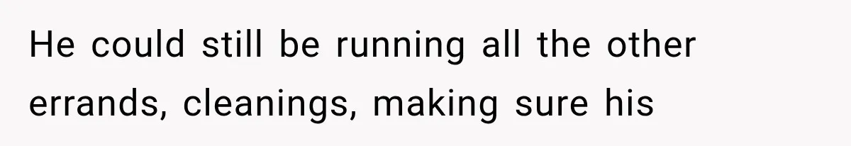 He could still be running all the other errands, cleanings, making sure his