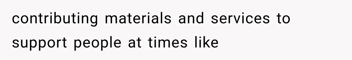 contributing materials and services to support people at times like