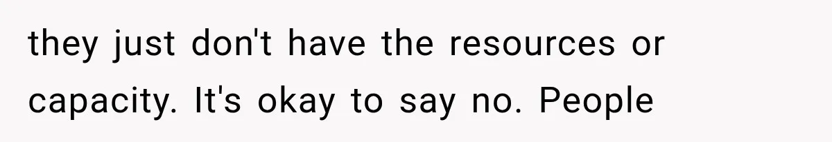 they just don't have the resources or capacity. It's okay to say no. People