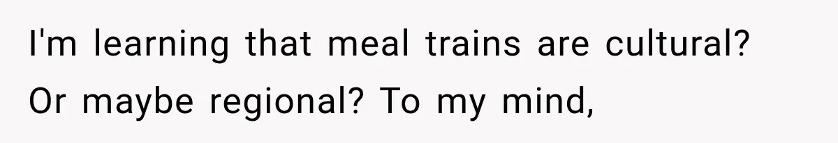 I'm learning that meal trains are cultural? Or maybe regional? To my mind,