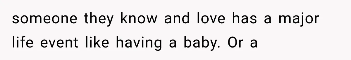 someone they know and love has a major life event like having a baby. Or a