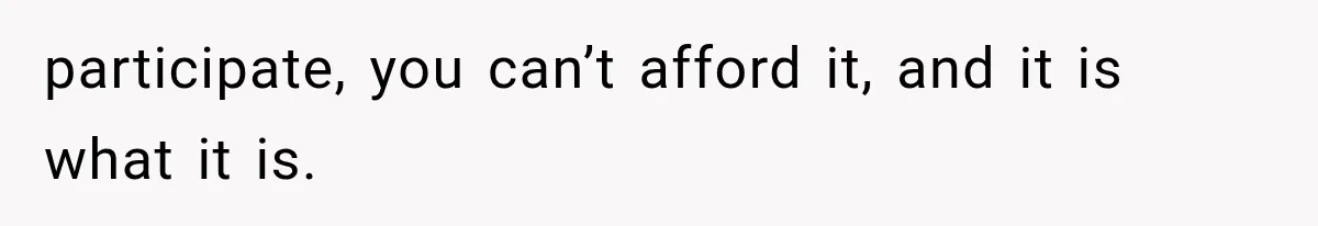 participate, you can’t afford it, and it is what it is.