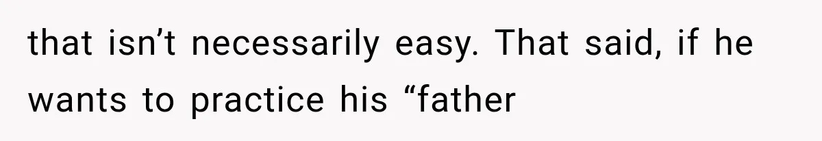 that isn’t necessarily easy. That said, if he wants to practice his “father