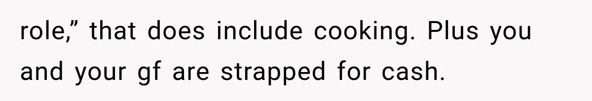 role,” that does include cooking. Plus you and your gf are strapped for cash.