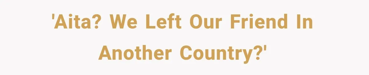 'AITA? We left our friend in another country?'