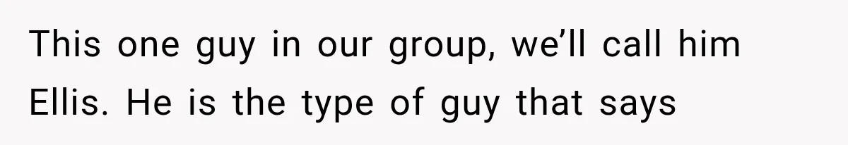 This one guy in our group, we’ll call him Ellis. He is the type of guy that says