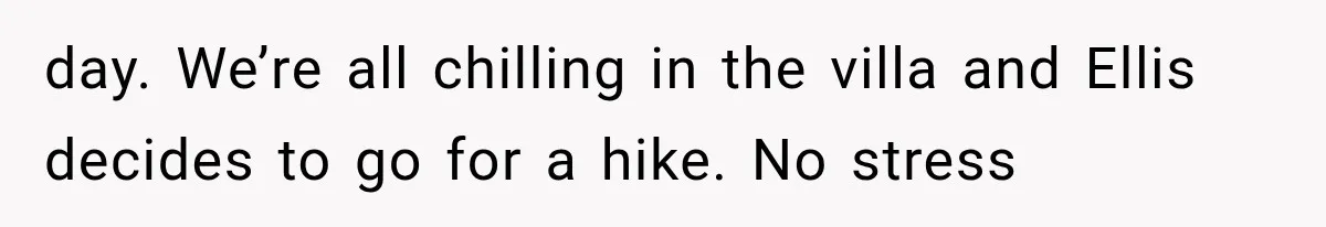 day. We’re all chilling in the villa and Ellis decides to go for a hike. No stress