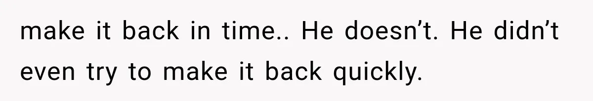 make it back in time.. He doesn’t. He didn’t even try to make it back quickly.
