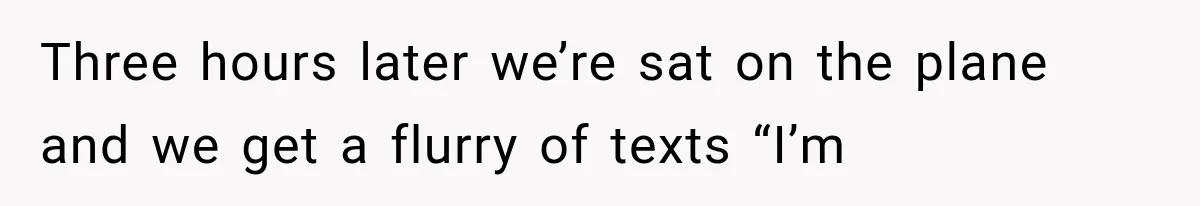 Three hours later we’re sat on the plane and we get a flurry of texts “I’m