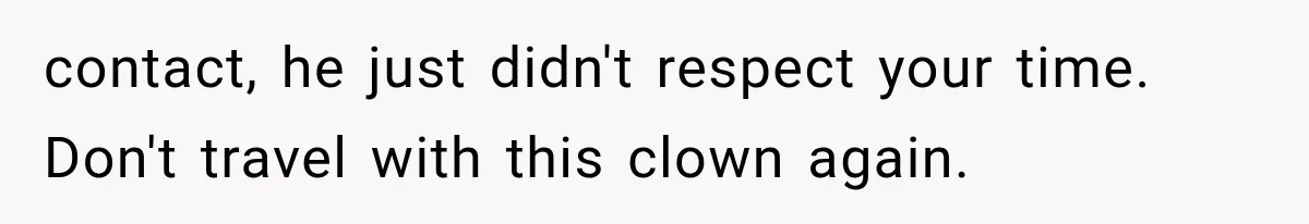 contact, he just didn't respect your time. Don't travel with this clown again.