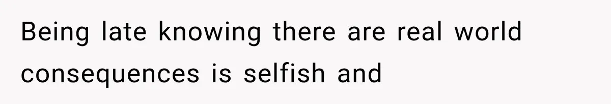Being late knowing there are real world consequences is selfish and