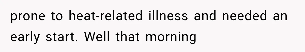prone to heat-related illness and needed an early start. Well that morning