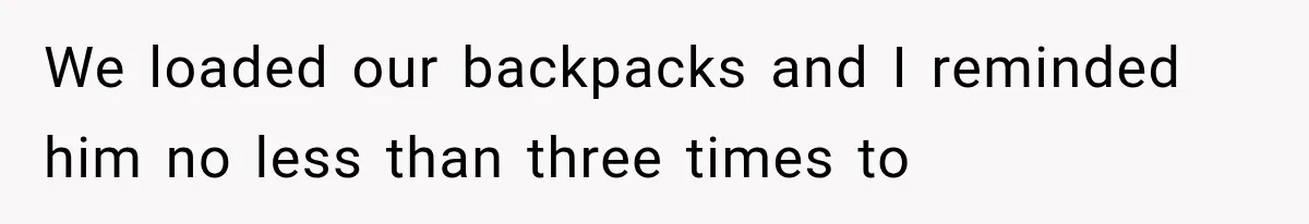 We loaded our backpacks and I reminded him no less than three times to