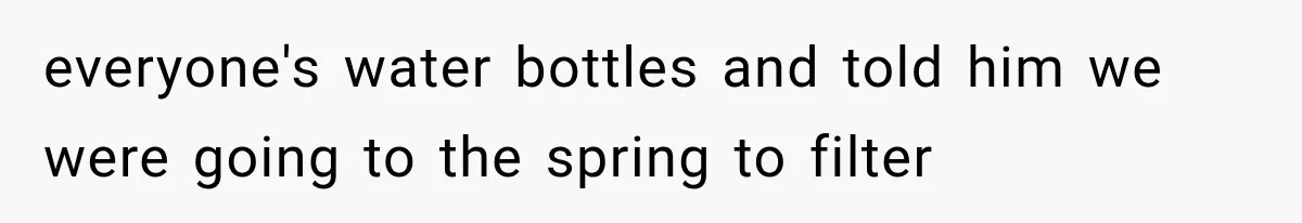 everyone's water bottles and told him we were going to the spring to filter