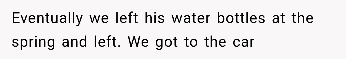 Eventually we left his water bottles at the spring and left. We got to the car