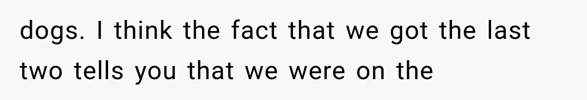 dogs. I think the fact that we got the last two tells you that we were on the