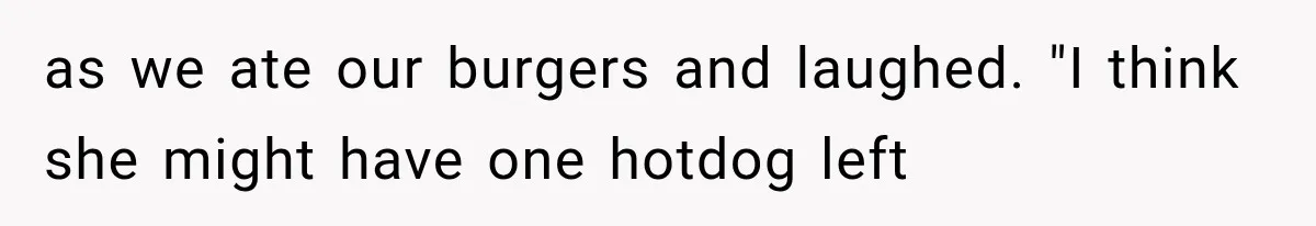 as we ate our burgers and laughed. "I think she might have one hotdog left