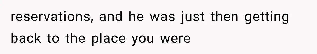 reservations, and he was just then getting back to the place you were