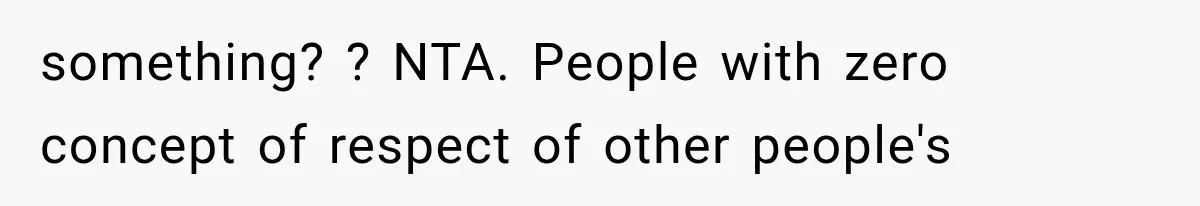 something? ? NTA. People with zero concept of respect of other people's