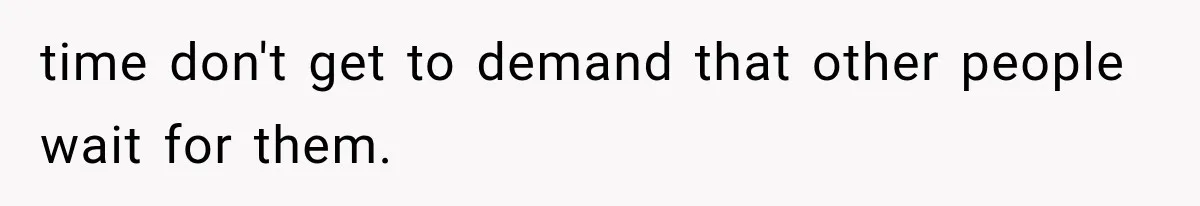 time don't get to demand that other people wait for them.