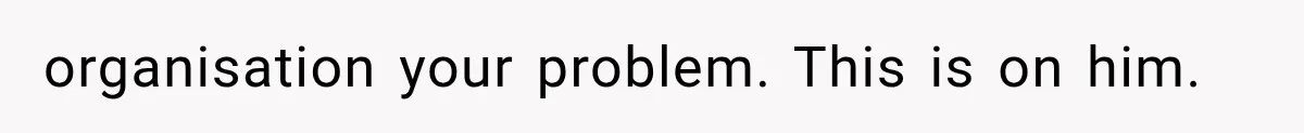 organisation your problem. This is on him.