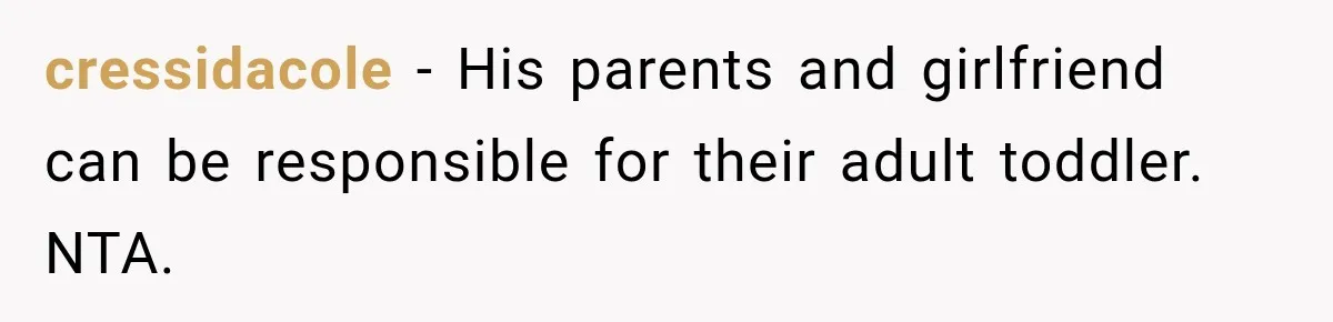 cressidacole − His parents and girlfriend can be responsible for their adult toddler. NTA.