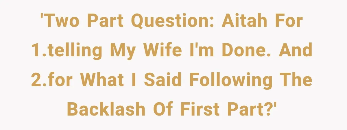 'Two part question: AITAH for 1.Telling my wife I'm done. And 2.For what I said following the backlash of first part?'