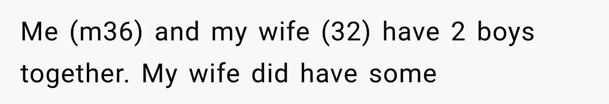 Me (m36) and my wife (32) have 2 boys together. My wife did have some
