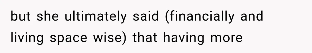 but she ultimately said (financially and living space wise) that having more